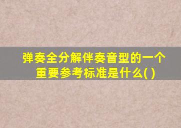 弹奏全分解伴奏音型的一个重要参考标准是什么( )